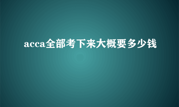 acca全部考下来大概要多少钱