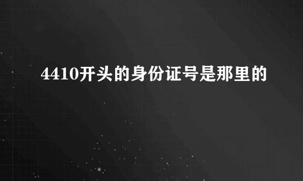 4410开头的身份证号是那里的