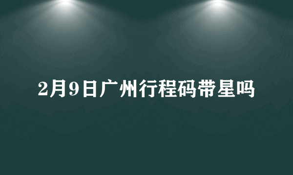 2月9日广州行程码带星吗