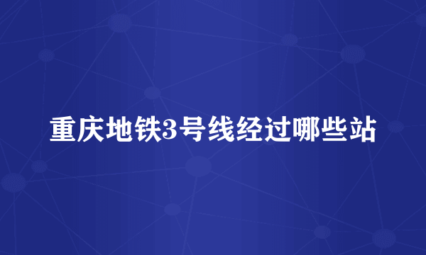 重庆地铁3号线经过哪些站