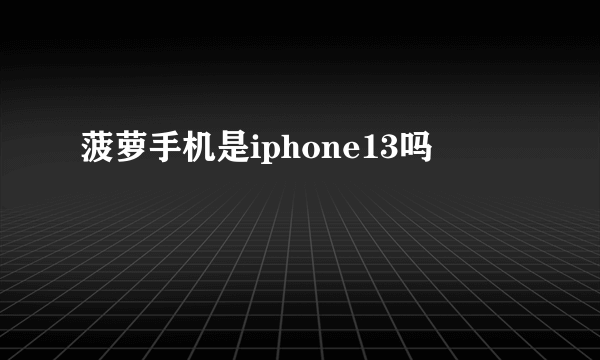 菠萝手机是iphone13吗