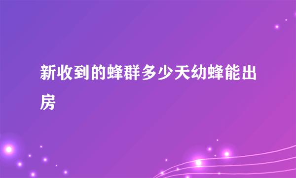 新收到的蜂群多少天幼蜂能出房