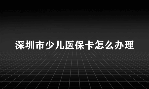 深圳市少儿医保卡怎么办理