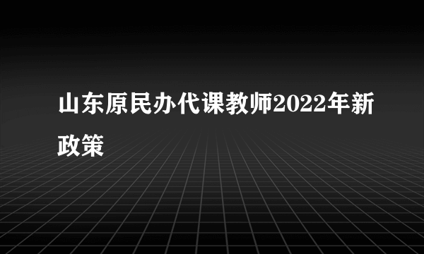 山东原民办代课教师2022年新政策