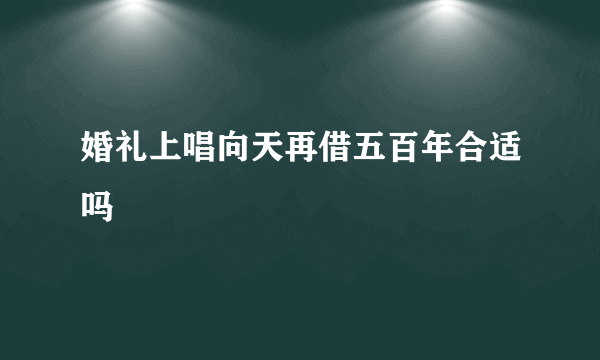 婚礼上唱向天再借五百年合适吗