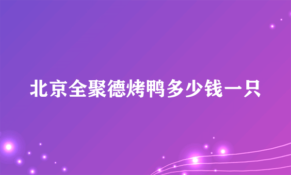 北京全聚德烤鸭多少钱一只