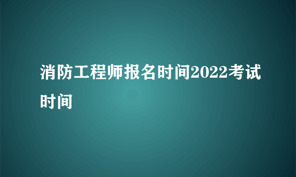 消防工程师报名时间2022考试时间