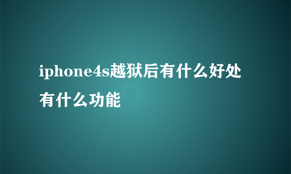 iphone4s越狱后有什么好处有什么功能