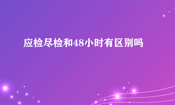 应检尽检和48小时有区别吗