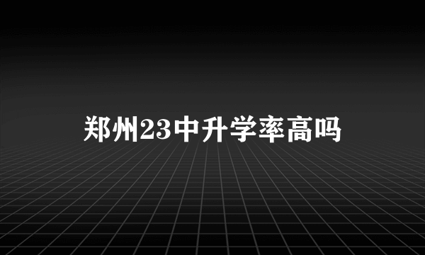 郑州23中升学率高吗