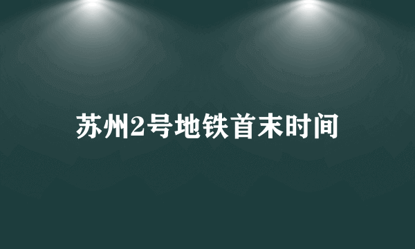 苏州2号地铁首末时间