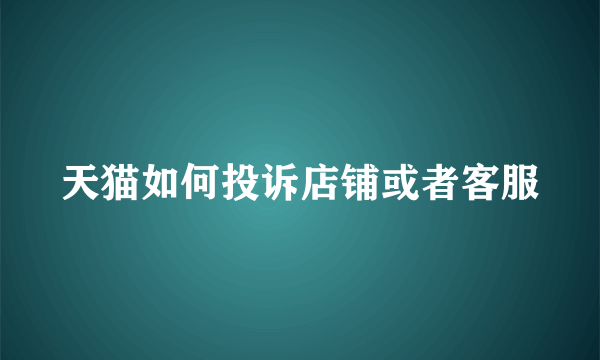 天猫如何投诉店铺或者客服