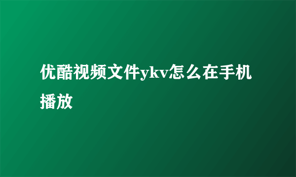 优酷视频文件ykv怎么在手机播放