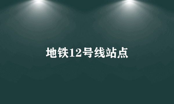 地铁12号线站点