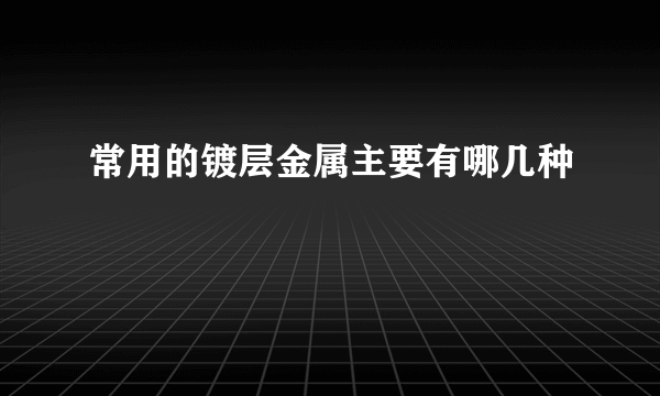 常用的镀层金属主要有哪几种