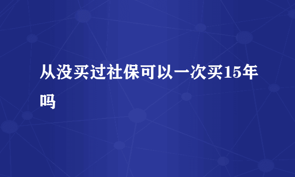 从没买过社保可以一次买15年吗