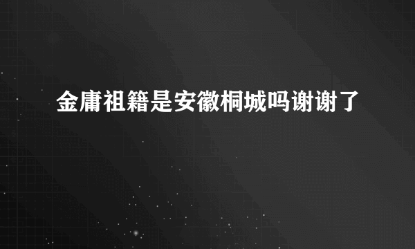 金庸祖籍是安徽桐城吗谢谢了