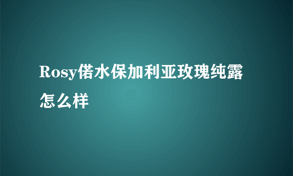 Rosy偌水保加利亚玫瑰纯露怎么样