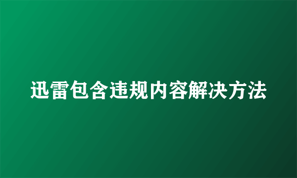 迅雷包含违规内容解决方法