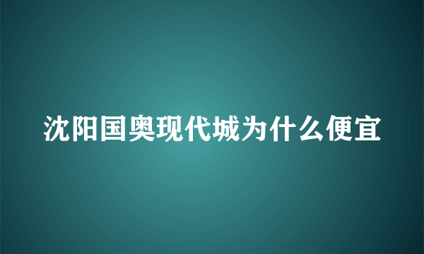 沈阳国奥现代城为什么便宜