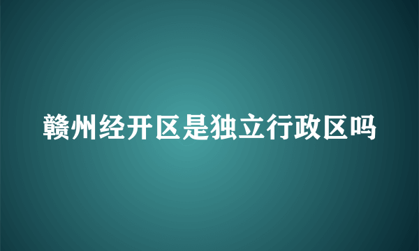 赣州经开区是独立行政区吗