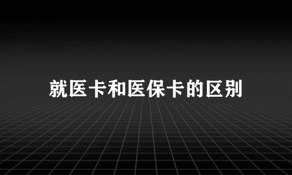 就医卡和医保卡的区别