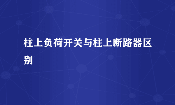 柱上负荷开关与柱上断路器区别