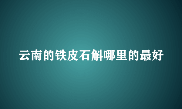 云南的铁皮石斛哪里的最好