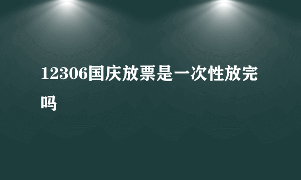 12306国庆放票是一次性放完吗