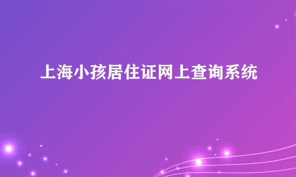 上海小孩居住证网上查询系统