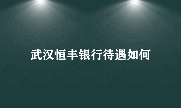 武汉恒丰银行待遇如何