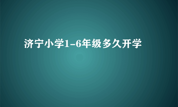 济宁小学1-6年级多久开学