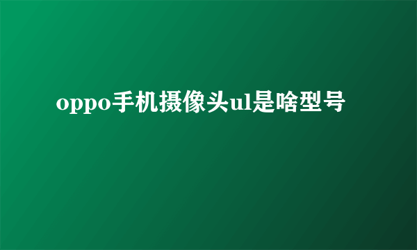 oppo手机摄像头ul是啥型号