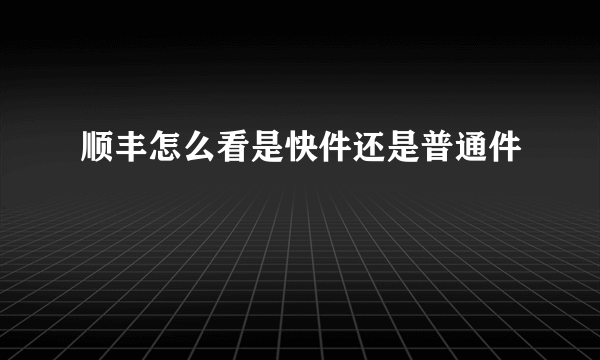 顺丰怎么看是快件还是普通件