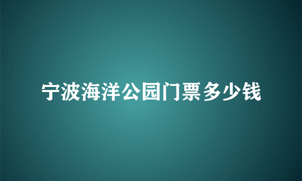 宁波海洋公园门票多少钱