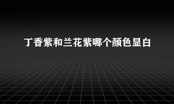 丁香紫和兰花紫哪个颜色显白