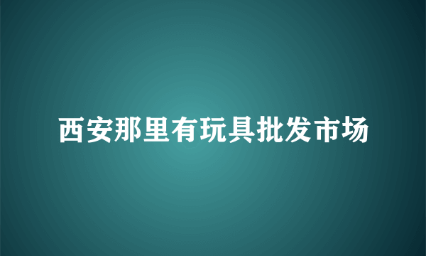 西安那里有玩具批发市场