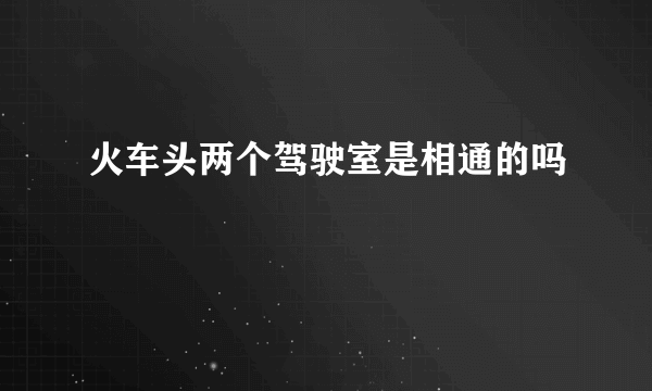 火车头两个驾驶室是相通的吗