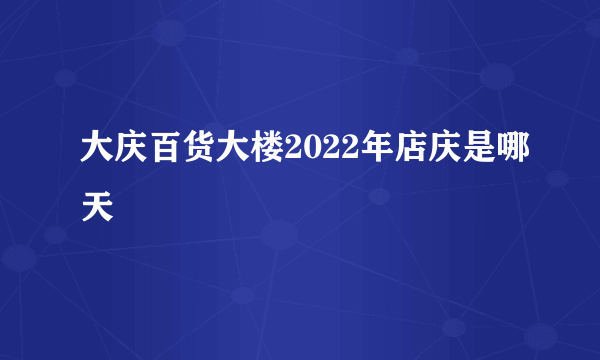 大庆百货大楼2022年店庆是哪天