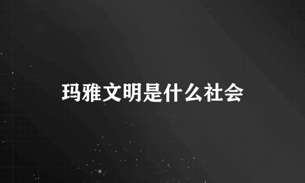 玛雅文明是什么社会