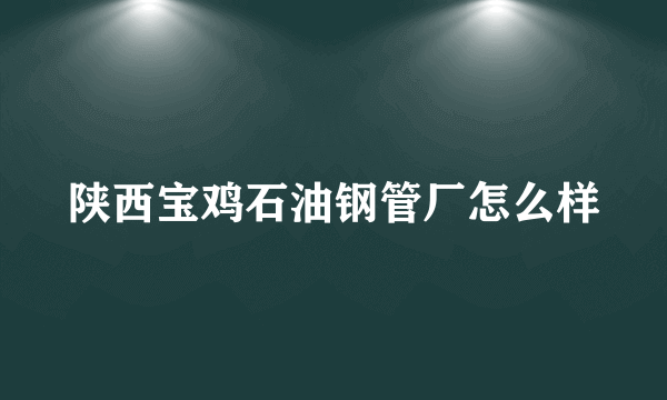 陕西宝鸡石油钢管厂怎么样