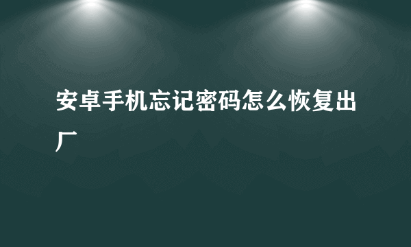 安卓手机忘记密码怎么恢复出厂