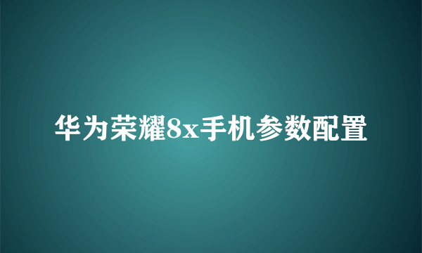 华为荣耀8x手机参数配置