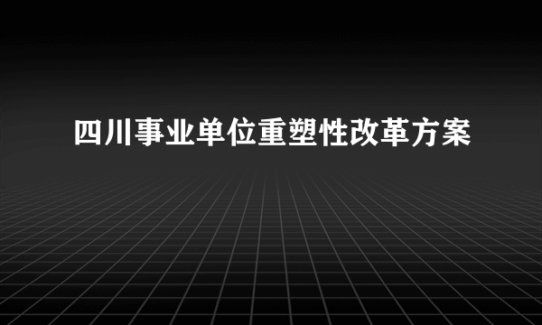 四川事业单位重塑性改革方案