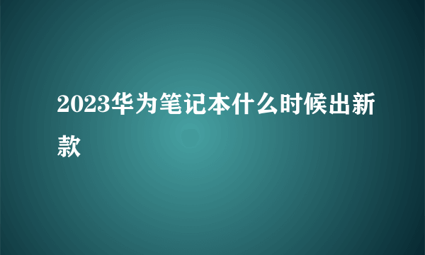 2023华为笔记本什么时候出新款