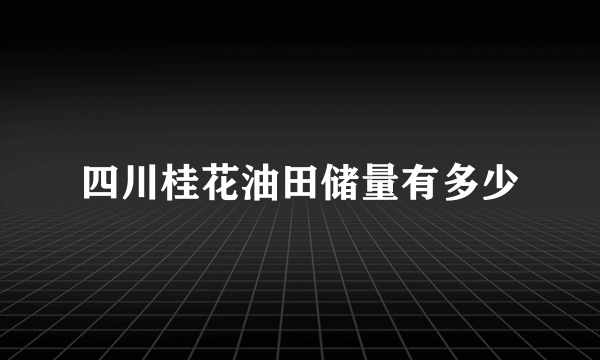 四川桂花油田储量有多少