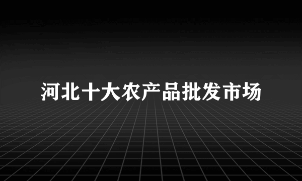 河北十大农产品批发市场