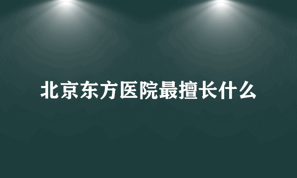 北京东方医院最擅长什么