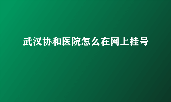 武汉协和医院怎么在网上挂号