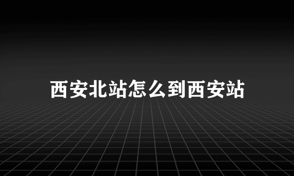 西安北站怎么到西安站